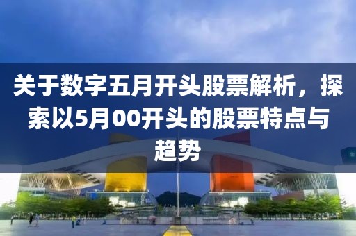 关于数字五月开头股票解析，探索以5月00开头的股票特点与趋势