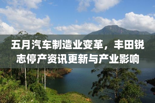五月汽车制造业变革，丰田锐志停产资讯更新与产业影响