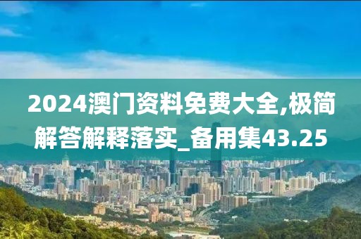 2024澳门资料免费大全,极简解答解释落实_备用集43.25