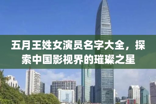 五月王姓女演员名字大全，探索中国影视界的璀璨之星