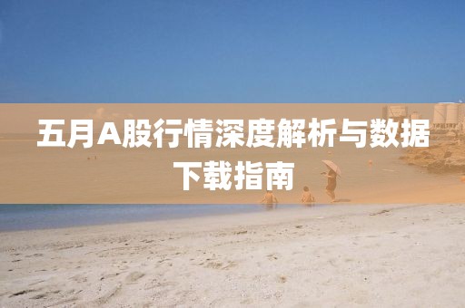 五月A股行情深度解析与数据下载指南