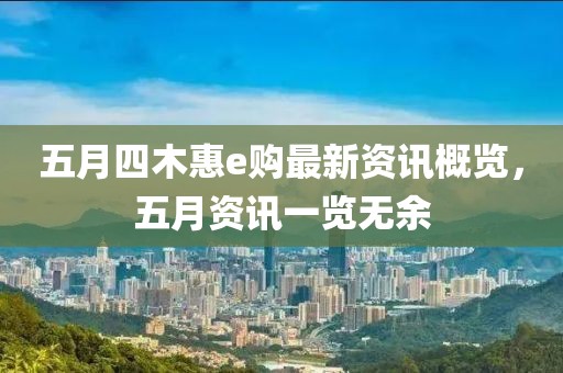五月四木惠e购最新资讯概览，五月资讯一览无余