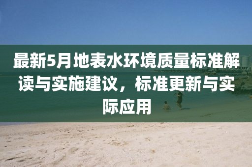 最新5月地表水环境质量标准解读与实施建议，标准更新与实际应用