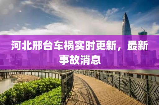 河北邢台车祸实时更新，最新事故消息