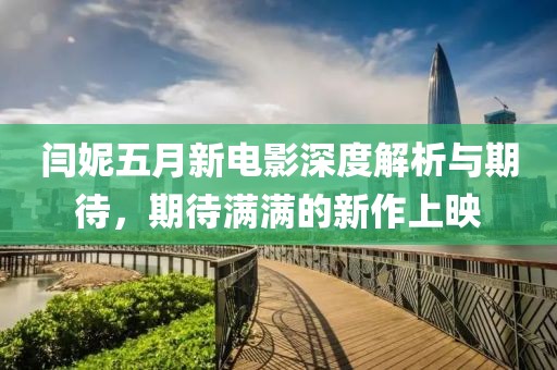 闫妮五月新电影深度解析与期待，期待满满的新作上映