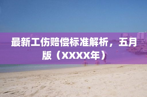 最新工伤赔偿标准解析，五月版（XXXX年）