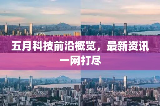 五月科技前沿概览，最新资讯一网打尽