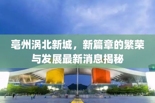 亳州涡北新城，新篇章的繁荣与发展最新消息揭秘