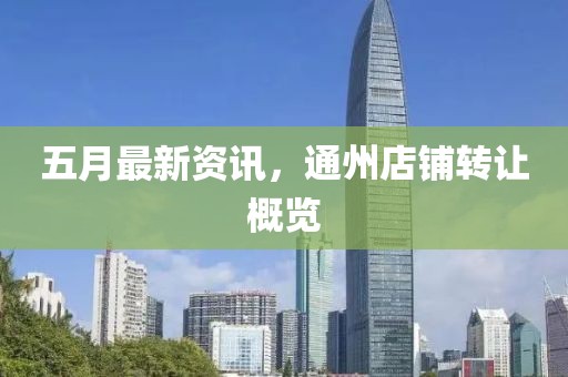五月最新资讯，通州店铺转让概览