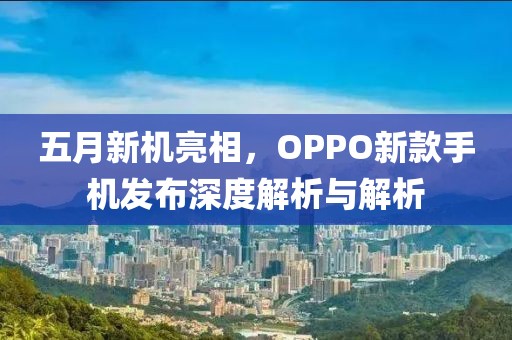 五月新机亮相，OPPO新款手机发布深度解析与解析