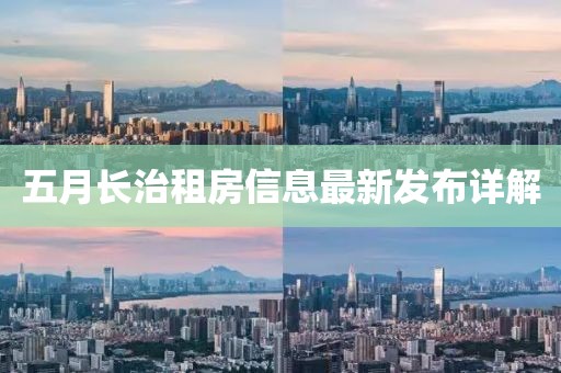 五月长治租房信息最新发布详解