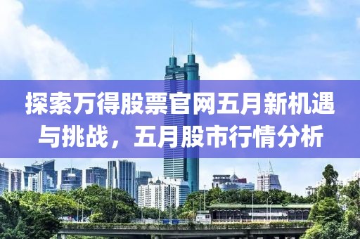 探索万得股票官网五月新机遇与挑战，五月股市行情分析