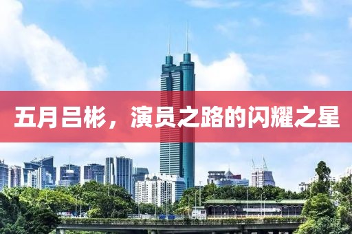 五月吕彬，演员之路的闪耀之星