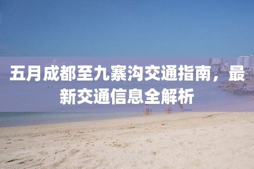 五月成都至九寨沟交通指南，最新交通信息全解析