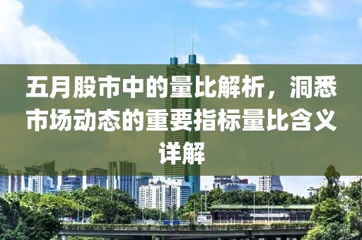 五月股市中的量比解析，洞悉市场动态的重要指标量比含义详解