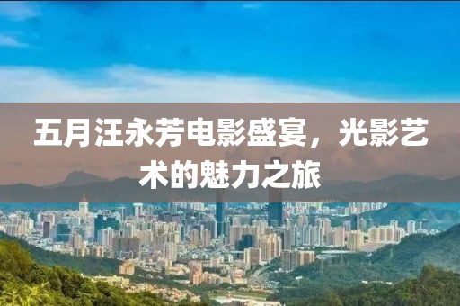 五月汪永芳电影盛宴，光影艺术的魅力之旅