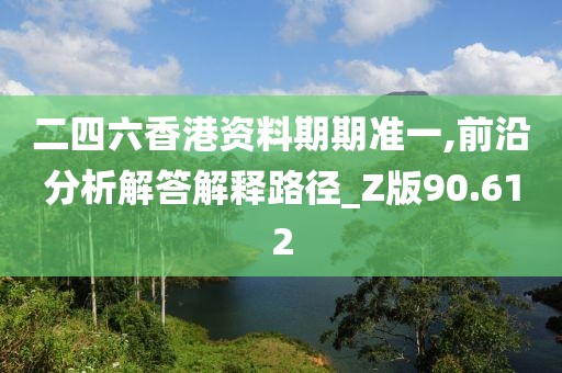 二四六香港资料期期准一,前沿分析解答解释路径_Z版90.612