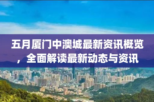 五月厦门中澳城最新资讯概览，全面解读最新动态与资讯