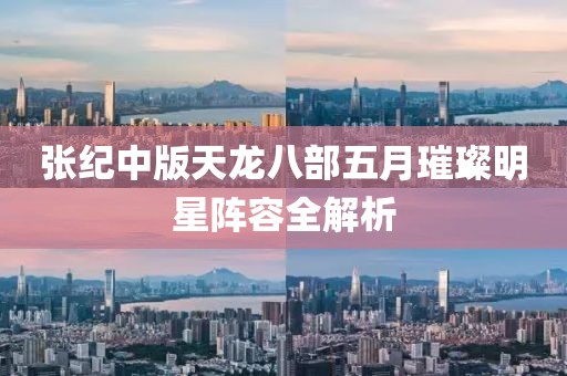 张纪中版天龙八部五月璀璨明星阵容全解析