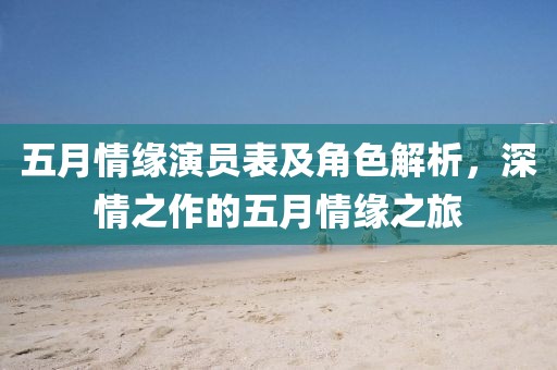 五月情缘演员表及角色解析，深情之作的五月情缘之旅