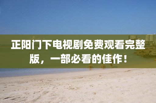 正阳门下电视剧免费观看完整版，一部必看的佳作！