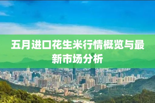 五月进口花生米行情概览与最新市场分析