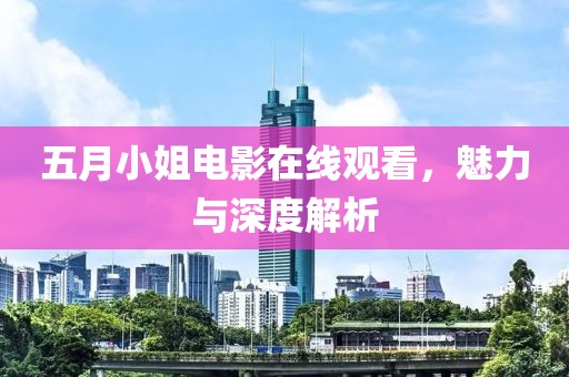 五月小姐电影在线观看，魅力与深度解析