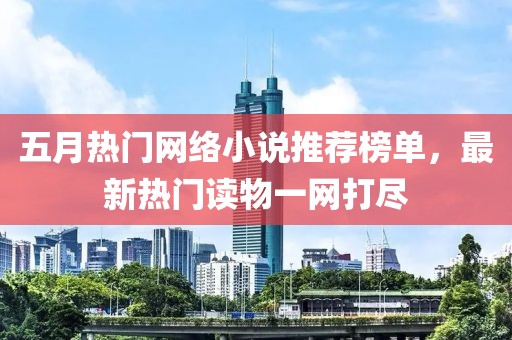 五月热门网络小说推荐榜单，最新热门读物一网打尽