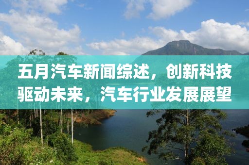 五月汽车新闻综述，创新科技驱动未来，汽车行业发展展望