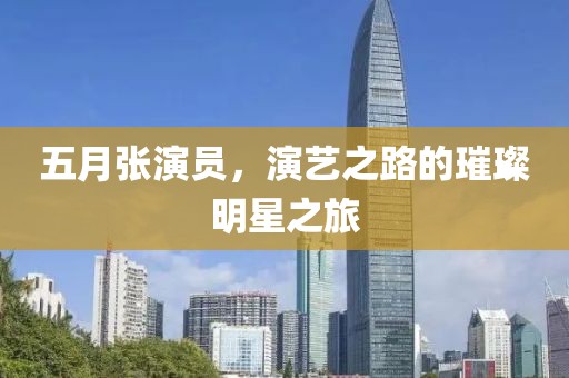 五月张演员，演艺之路的璀璨明星之旅