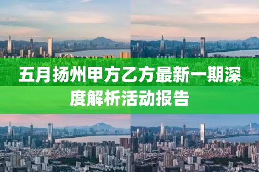 五月扬州甲方乙方最新一期深度解析活动报告