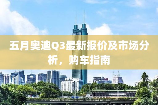 五月奥迪Q3最新报价及市场分析，购车指南