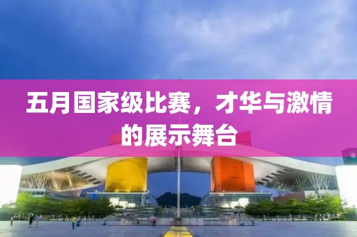 五月国家级比赛，才华与激情的展示舞台