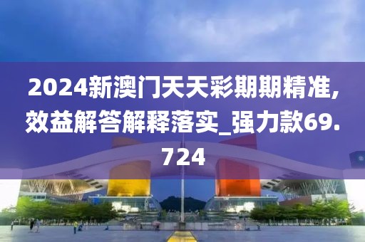2024新澳门天天彩期期精准,效益解答解释落实_强力款69.724