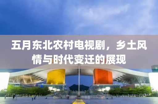 五月东北农村电视剧，乡土风情与时代变迁的展现