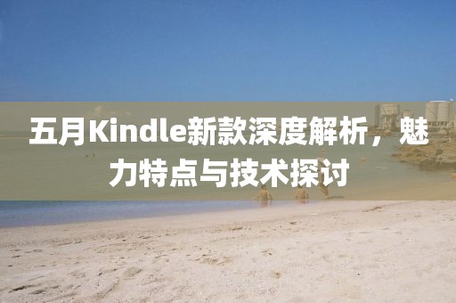 五月Kindle新款深度解析，魅力特点与技术探讨