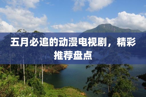 五月必追的动漫电视剧，精彩推荐盘点