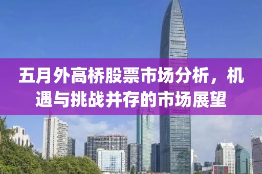 五月外高桥股票市场分析，机遇与挑战并存的市场展望