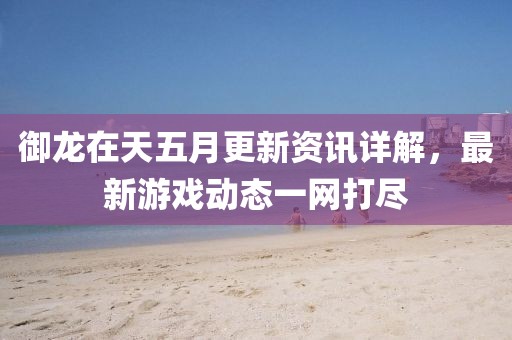 御龙在天五月更新资讯详解，最新游戏动态一网打尽