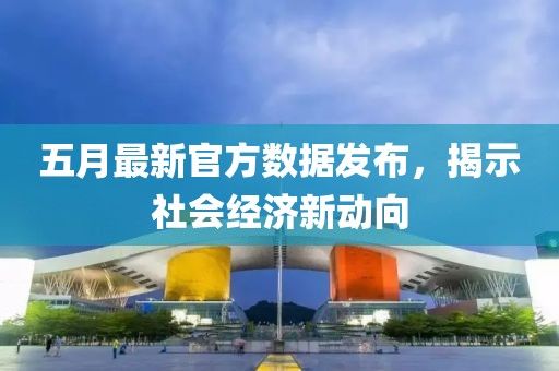 五月最新官方数据发布，揭示社会经济新动向
