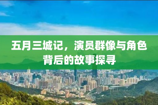 五月三城记，演员群像与角色背后的故事探寻