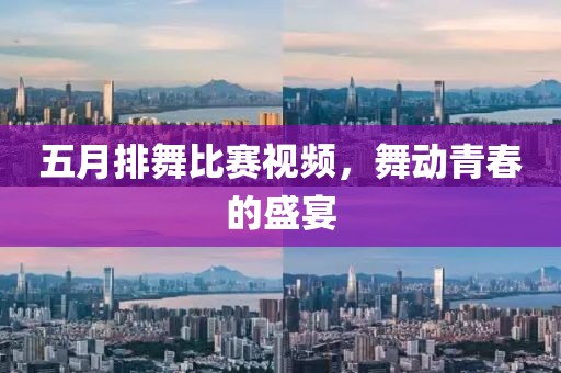 五月排舞比赛视频，舞动青春的盛宴