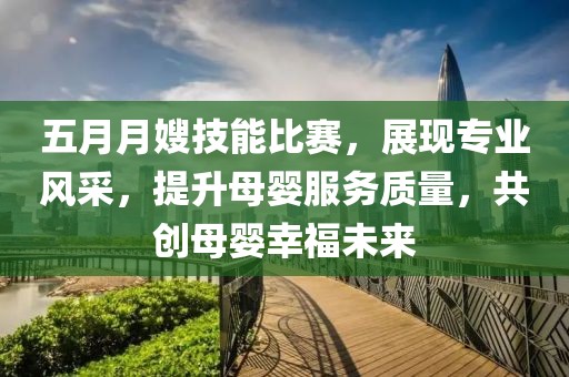 五月月嫂技能比赛，展现专业风采，提升母婴服务质量，共创母婴幸福未来