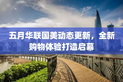 五月华联国美动态更新，全新购物体验打造启幕