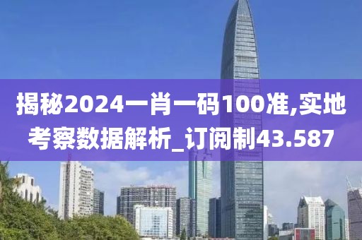 揭秘2024一肖一码100准,实地考察数据解析_订阅制43.587