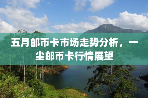 五月邮币卡市场走势分析，一尘邮币卡行情展望