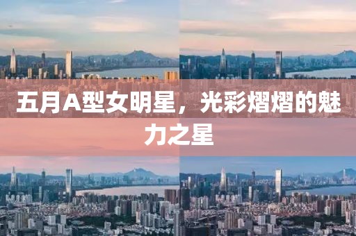 五月A型女明星，光彩熠熠的魅力之星