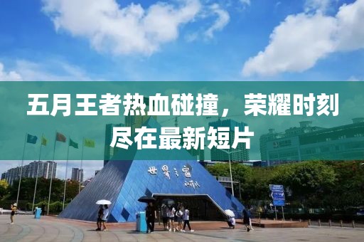 五月王者热血碰撞，荣耀时刻尽在最新短片