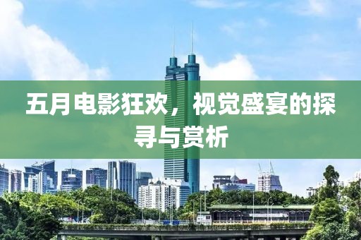 五月电影狂欢，视觉盛宴的探寻与赏析