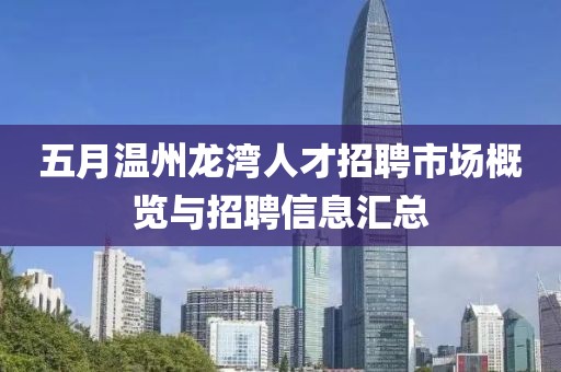 五月温州龙湾人才招聘市场概览与招聘信息汇总